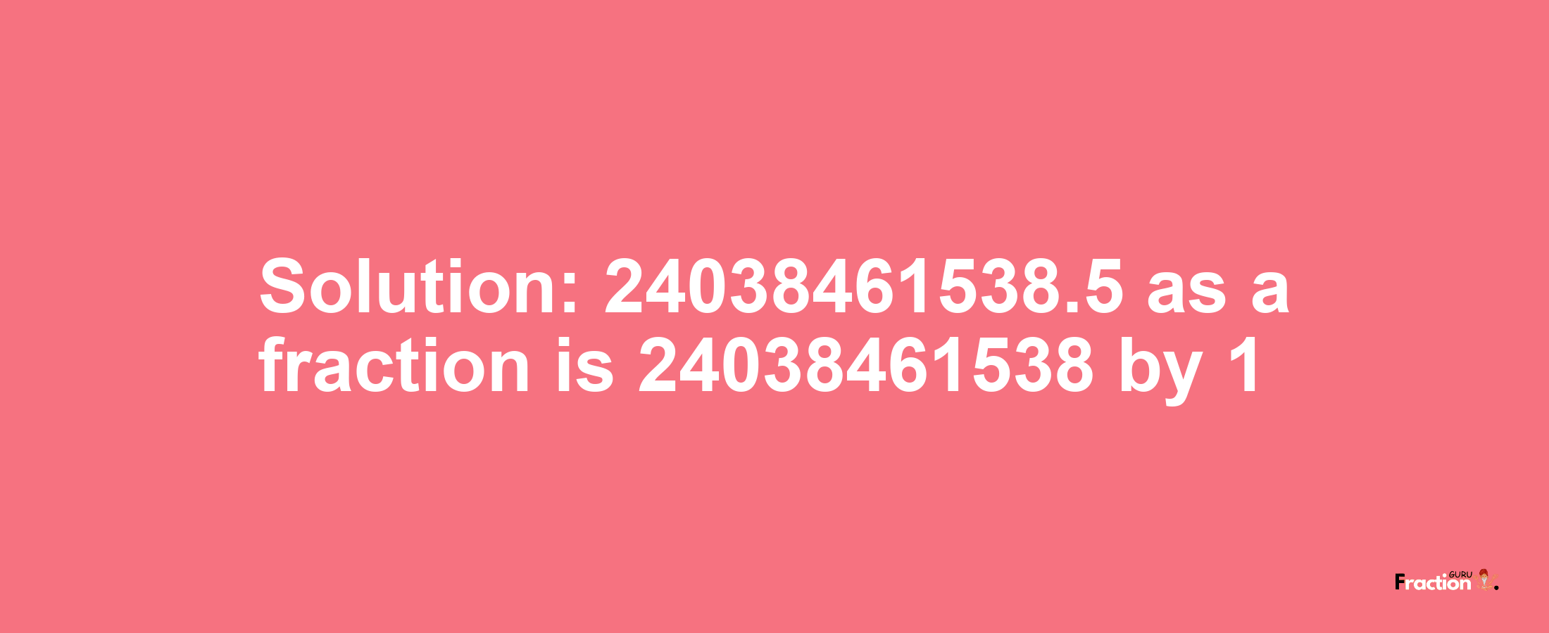 Solution:24038461538.5 as a fraction is 24038461538/1